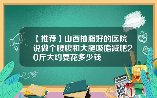 【推荐】山西抽脂好的医院说做个腰腹和大腿吸脂减肥20斤大约要花多少钱