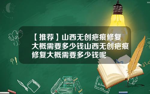 【推荐】山西无创疤痕修复大概需要多少钱山西无创疤痕修复大概需要多少钱呢