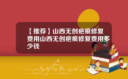 【推荐】山西无创疤痕修复费用山西无创疤痕修复费用多少钱
