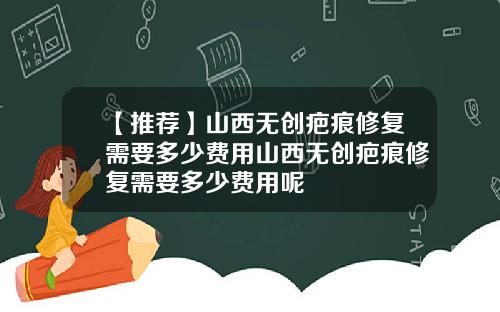 【推荐】山西无创疤痕修复需要多少费用山西无创疤痕修复需要多少费用呢