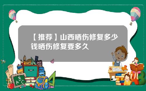 【推荐】山西晒伤修复多少钱晒伤修复要多久