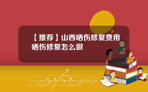 【推荐】山西晒伤修复费用晒伤修复怎么做