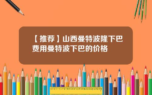 【推荐】山西曼特波隆下巴费用曼特波下巴的价格