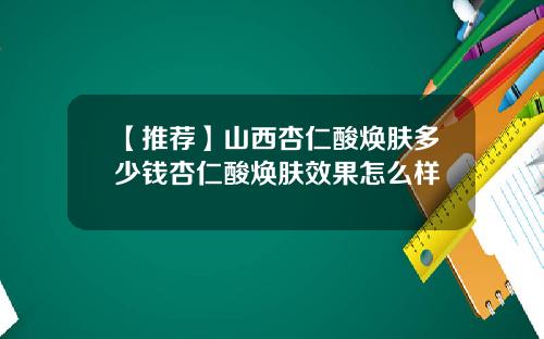 【推荐】山西杏仁酸焕肤多少钱杏仁酸焕肤效果怎么样