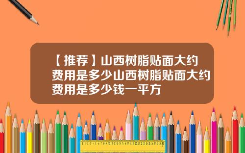 【推荐】山西树脂贴面大约费用是多少山西树脂贴面大约费用是多少钱一平方