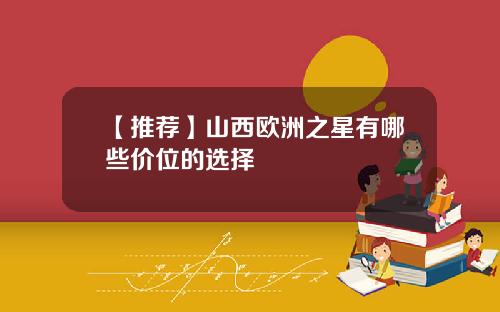 【推荐】山西欧洲之星有哪些价位的选择