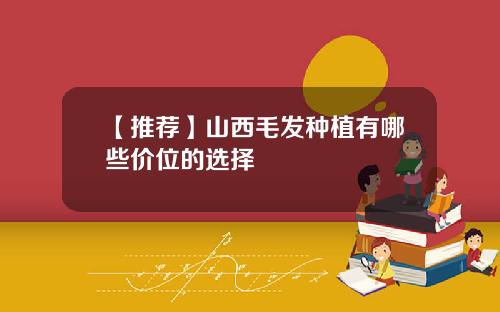 【推荐】山西毛发种植有哪些价位的选择