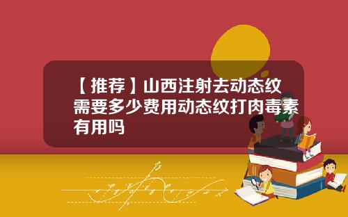 【推荐】山西注射去动态纹需要多少费用动态纹打肉毒素有用吗