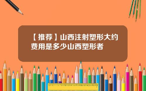 【推荐】山西注射塑形大约费用是多少山西塑形者