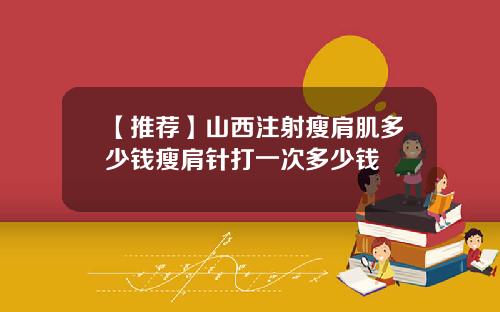 【推荐】山西注射瘦肩肌多少钱瘦肩针打一次多少钱