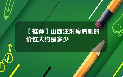 【推荐】山西注射瘦肩肌的价位大约是多少