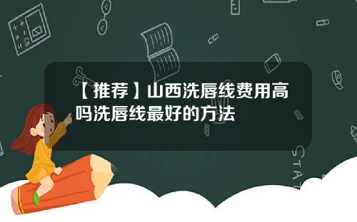 【推荐】山西洗唇线费用高吗洗唇线最好的方法
