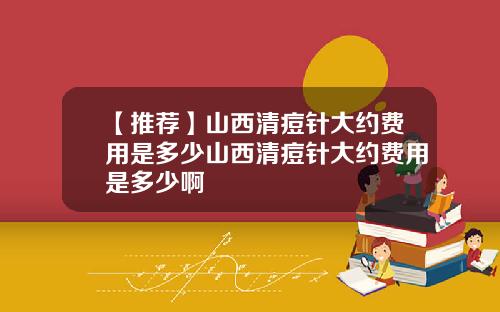 【推荐】山西清痘针大约费用是多少山西清痘针大约费用是多少啊