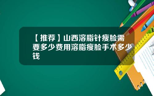 【推荐】山西溶脂针瘦脸需要多少费用溶脂瘦脸手术多少钱