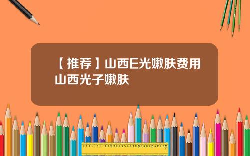 【推荐】山西E光嫩肤费用山西光子嫩肤