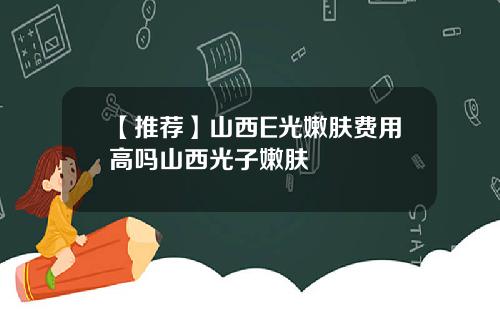 【推荐】山西E光嫩肤费用高吗山西光子嫩肤