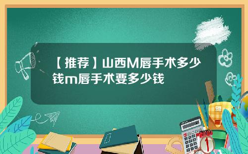 【推荐】山西M唇手术多少钱m唇手术要多少钱