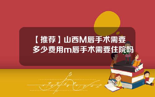 【推荐】山西M唇手术需要多少费用m唇手术需要住院吗