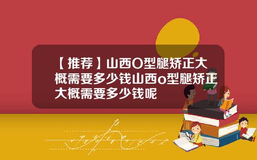 【推荐】山西O型腿矫正大概需要多少钱山西o型腿矫正大概需要多少钱呢