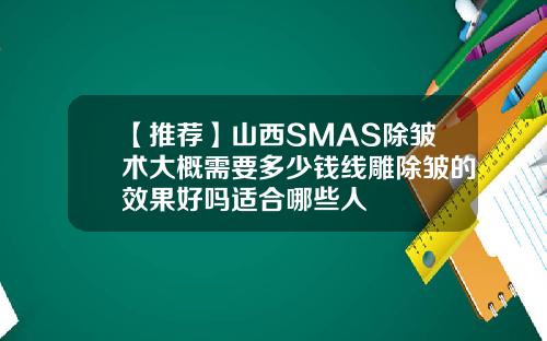 【推荐】山西SMAS除皱术大概需要多少钱线雕除皱的效果好吗适合哪些人