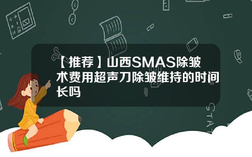 【推荐】山西SMAS除皱术费用超声刀除皱维持的时间长吗