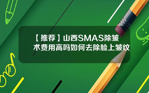 【推荐】山西SMAS除皱术费用高吗如何去除脸上皱纹