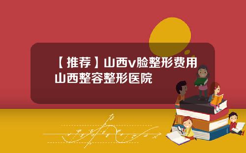 【推荐】山西v脸整形费用山西整容整形医院