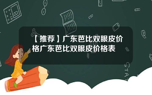 【推荐】广东芭比双眼皮价格广东芭比双眼皮价格表