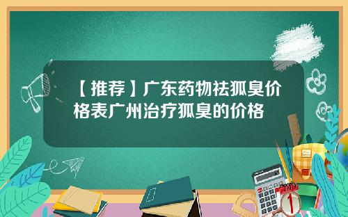 【推荐】广东药物祛狐臭价格表广州治疗狐臭的价格