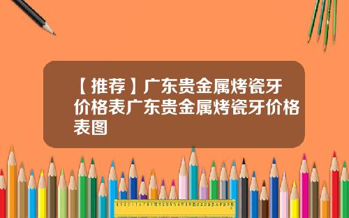 【推荐】广东贵金属烤瓷牙价格表广东贵金属烤瓷牙价格表图