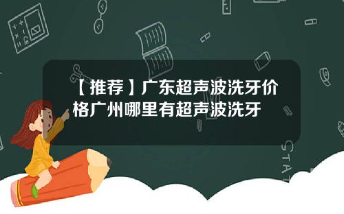 【推荐】广东超声波洗牙价格广州哪里有超声波洗牙