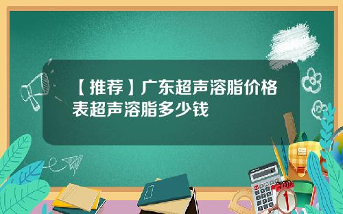 【推荐】广东超声溶脂价格表超声溶脂多少钱