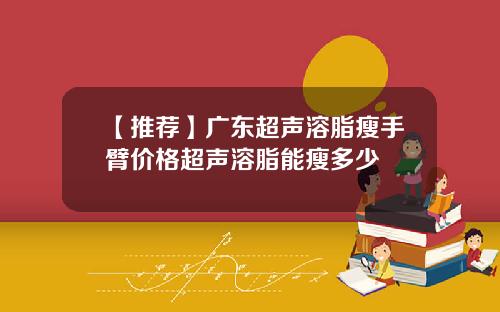 【推荐】广东超声溶脂瘦手臂价格超声溶脂能瘦多少