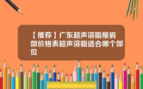【推荐】广东超声溶脂瘦肩部价格表超声溶脂适合哪个部位