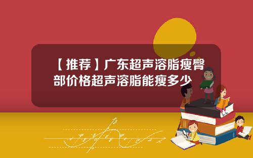 【推荐】广东超声溶脂瘦臀部价格超声溶脂能瘦多少