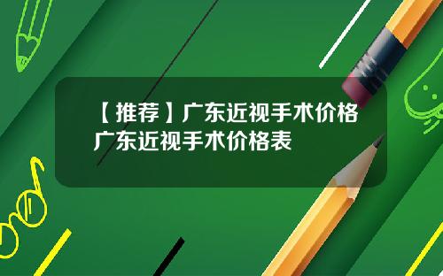 【推荐】广东近视手术价格广东近视手术价格表