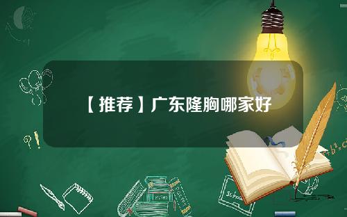 【推荐】广东隆胸哪家好