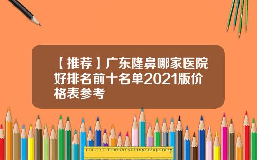 【推荐】广东隆鼻哪家医院好排名前十名单2021版价格表参考