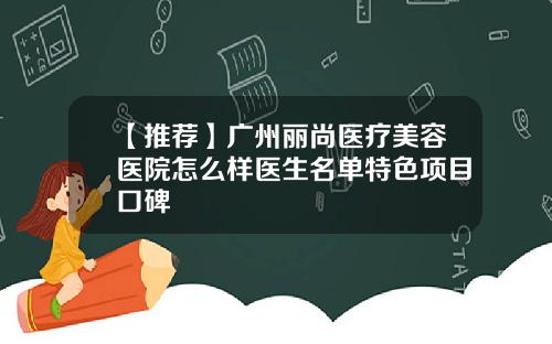 【推荐】广州丽尚医疗美容医院怎么样医生名单特色项目口碑