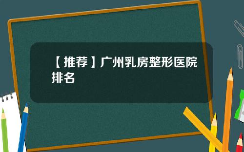 【推荐】广州乳房整形医院排名