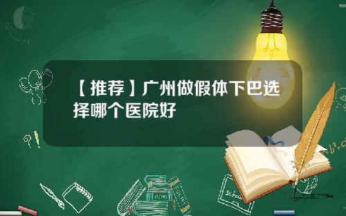 【推荐】广州做假体下巴选择哪个医院好