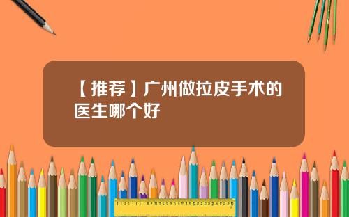 【推荐】广州做拉皮手术的医生哪个好
