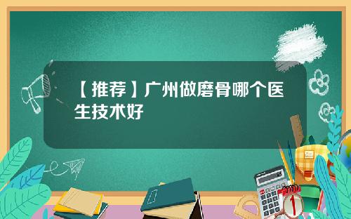 【推荐】广州做磨骨哪个医生技术好