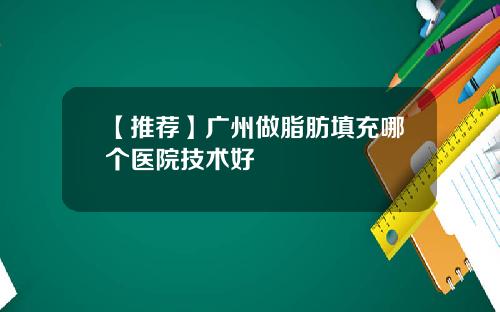 【推荐】广州做脂肪填充哪个医院技术好
