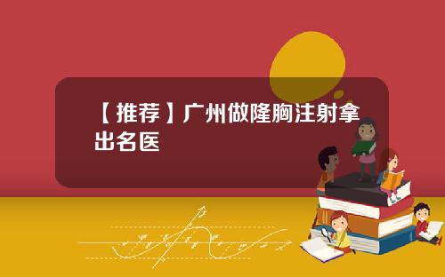 【推荐】广州做隆胸注射拿出名医