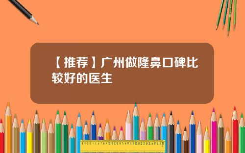 【推荐】广州做隆鼻口碑比较好的医生