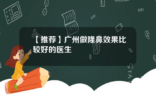 【推荐】广州做隆鼻效果比较好的医生