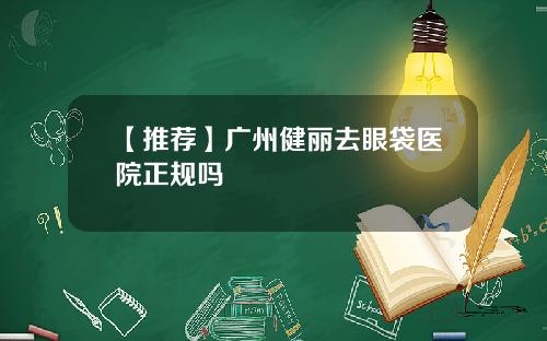 【推荐】广州健丽去眼袋医院正规吗