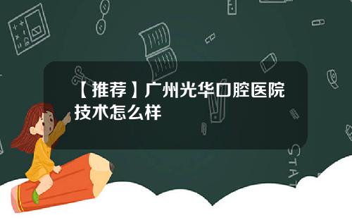 【推荐】广州光华口腔医院技术怎么样
