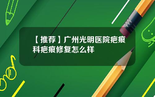 【推荐】广州光明医院疤痕科疤痕修复怎么样